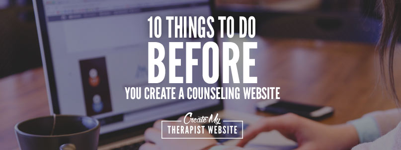 10 Things To Do BEFORE You Create A Counseling Website (Plus a Bonus!)