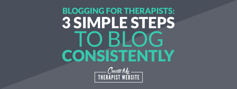 Blogging for Therapists: 3 Simple Steps to Blog Consistently